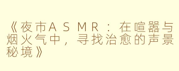 《夜市ASMR：在喧嚣与烟火气中，寻找治愈的声景秘境》