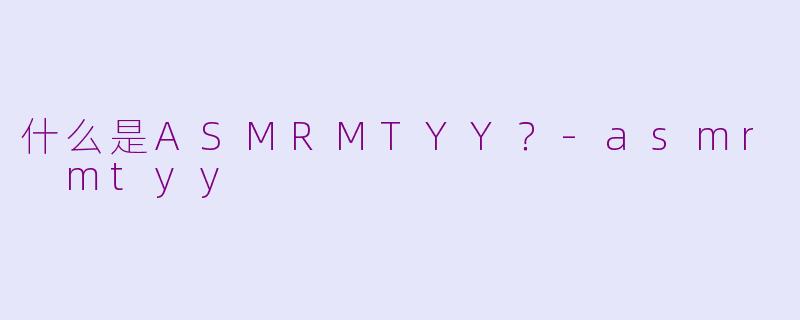 什么是ASMRMTYY？-asmr mtyy
