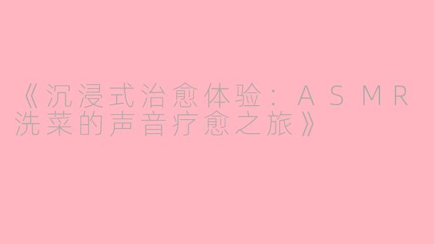 《沉浸式治愈体验：ASMR洗菜的声音疗愈之旅》