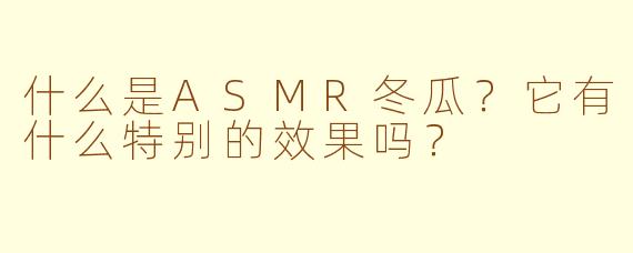 什么是ASMR冬瓜？它有什么特别的效果吗？