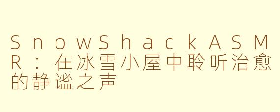 SnowShackASMR：在冰雪小屋中聆听治愈的静谧之声