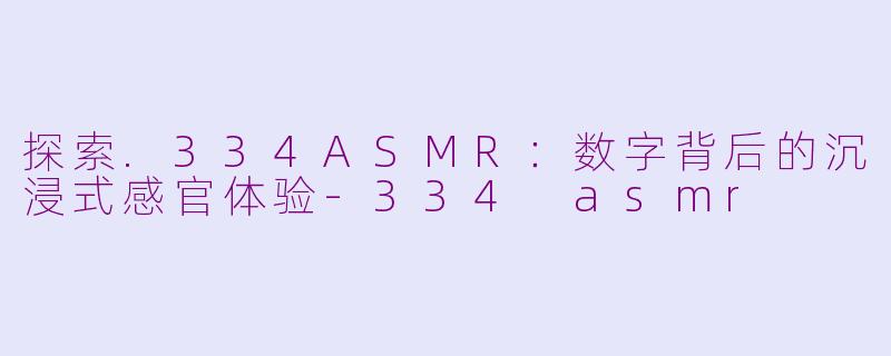 探索.334ASMR：数字背后的沉浸式感官体验-334 asmr