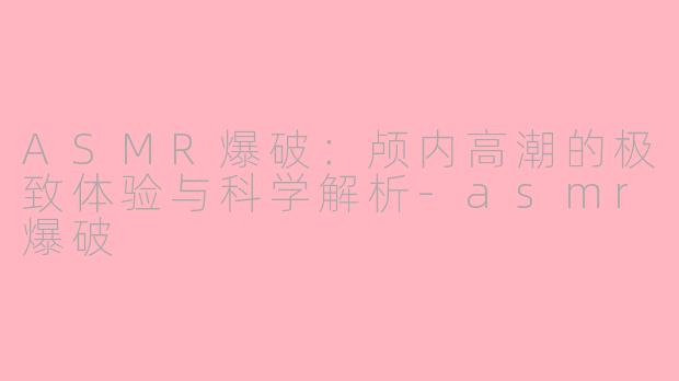 ASMR爆破：颅内高潮的极致体验与科学解析-asmr爆破