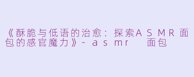 《酥脆与低语的治愈:探索ASMR面包的感官魔力》