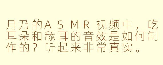 月乃的ASMR视频中，吃耳朵和舔耳的音效是如何制作的？听起来非常真实。