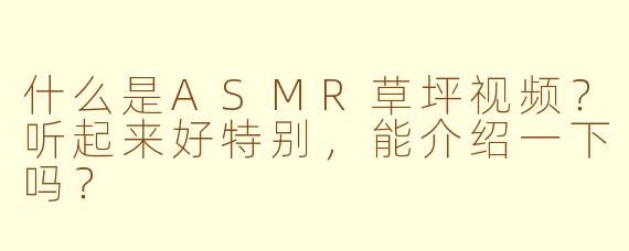 什么是ASMR草坪视频？听起来好特别，能介绍一下吗？