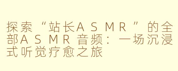 探索“站长ASMR”的全部ASMR音频：一场沉浸式听觉疗愈之旅