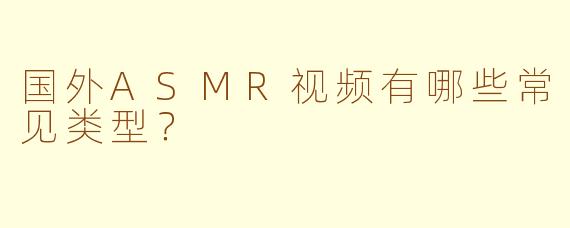 国外ASMR视频有哪些常见类型?