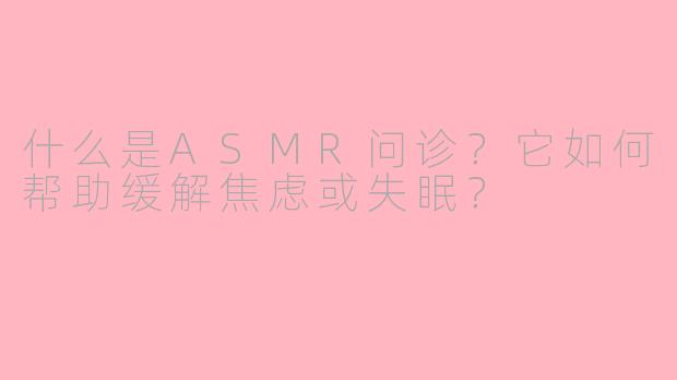 什么是ASMR问诊？它如何帮助缓解焦虑或失眠？