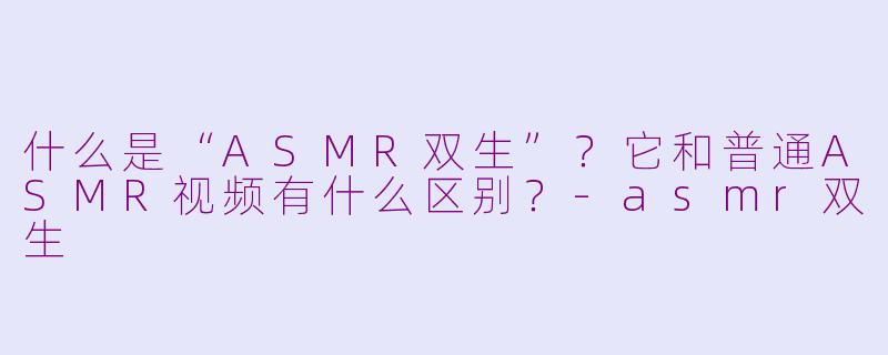 什么是“ASMR双生”？它和普通ASMR视频有什么区别？-asmr双生