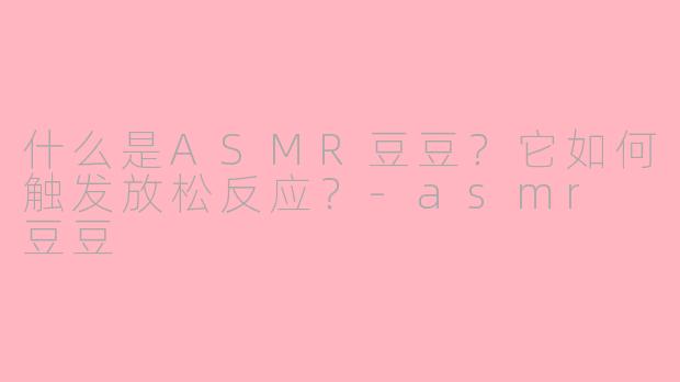 什么是ASMR豆豆？它如何触发放松反应？-asmr 豆豆