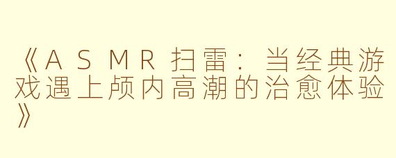 《ASMR扫雷：当经典游戏遇上颅内高潮的治愈体验》