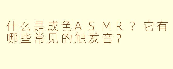 什么是成色ASMR?它有哪些常见的触发音?