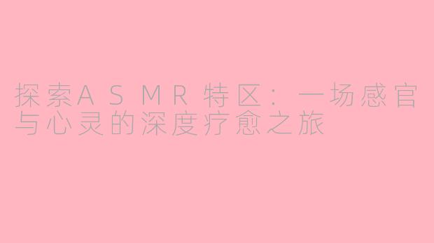 探索ASMR特区：一场感官与心灵的深度疗愈之旅
