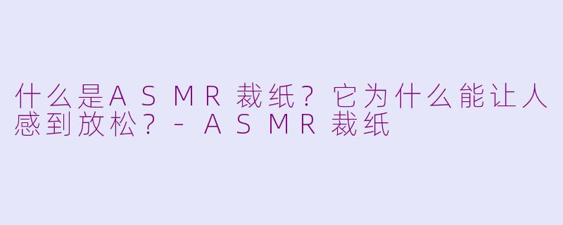 什么是ASMR裁纸？它为什么能让人感到放松？-ASMR裁纸