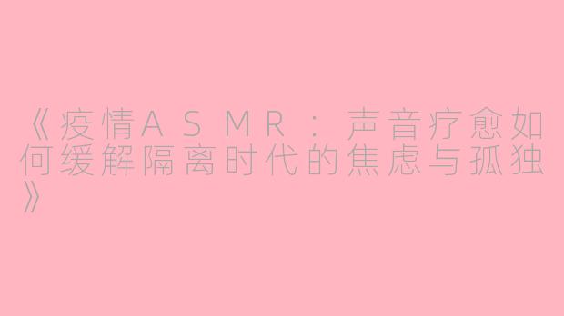 《疫情ASMR：声音疗愈如何缓解隔离时代的焦虑与孤独》
