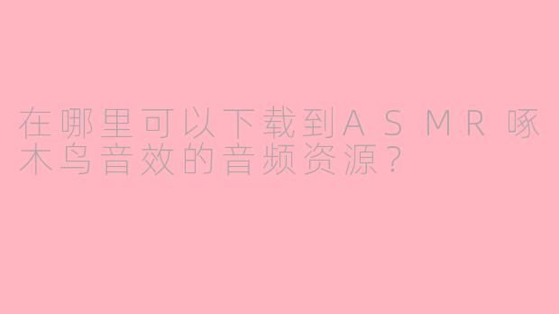 在哪里可以下载到ASMR啄木鸟音效的音频资源？