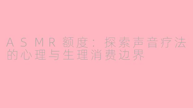 ASMR额度:探索声音疗法的心理与生理消费边界