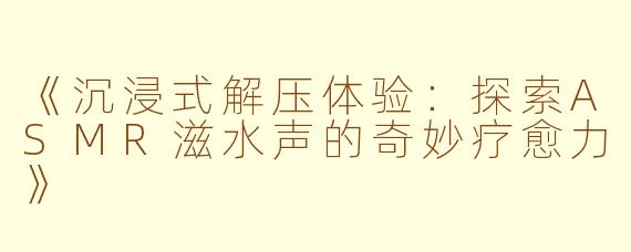 《沉浸式解压体验：探索ASMR滋水声的奇妙疗愈力》