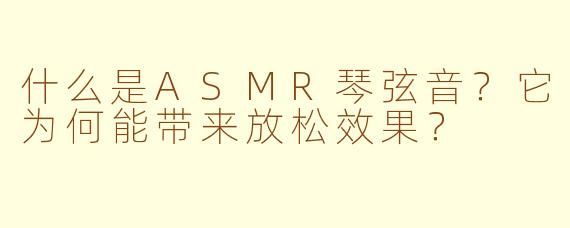 什么是ASMR琴弦音？它为何能带来放松效果？