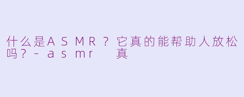 什么是ASMR？它真的能帮助人放松吗？-asmr 真