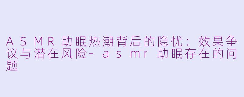 ASMR助眠热潮背后的隐忧：效果争议与潜在风险-asmr助眠存在的问题