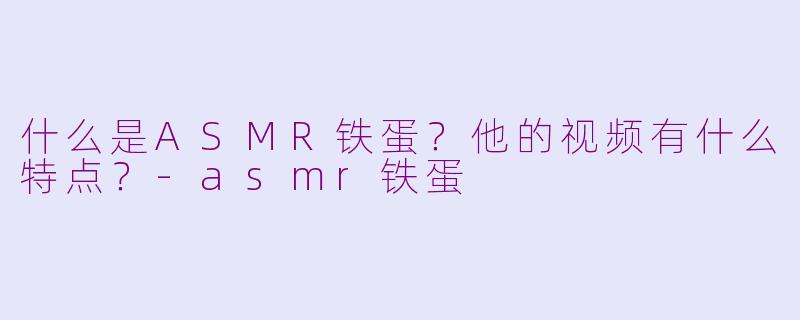 什么是ASMR铁蛋？他的视频有什么特点？-asmr铁蛋
