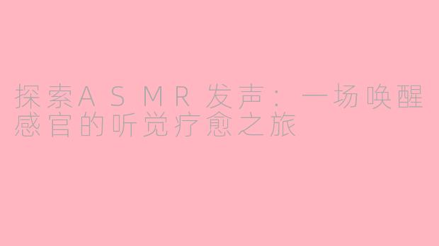 探索ASMR发声：一场唤醒感官的听觉疗愈之旅