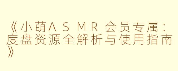 《小萌ASMR会员专属：度盘资源全解析与使用指南》