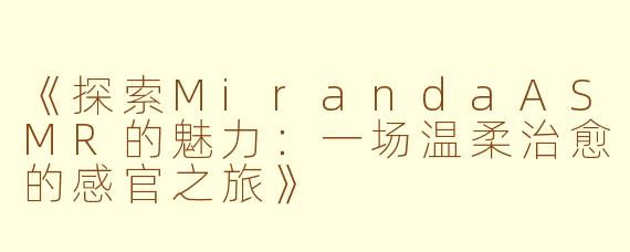 《探索MirandaASMR的魅力：一场温柔治愈的感官之旅》