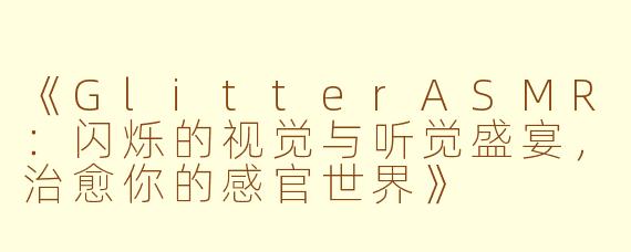 《GlitterASMR：闪烁的视觉与听觉盛宴，治愈你的感官世界》