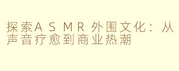 探索ASMR外围文化：从声音疗愈到商业热潮