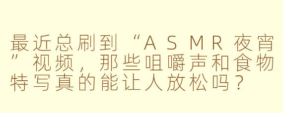 最近总刷到“ASMR夜宵”视频，那些咀嚼声和食物特写真的能让人放松吗？