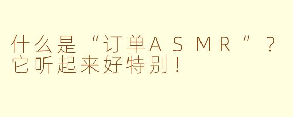 什么是“订单ASMR”？它听起来好特别！