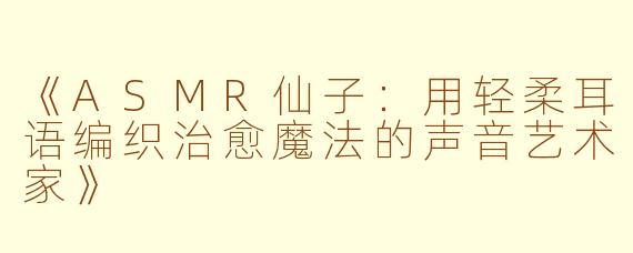 《ASMR仙子：用轻柔耳语编织治愈魔法的声音艺术家》