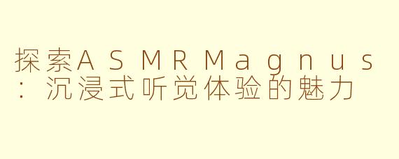 探索ASMRMagnus：沉浸式听觉体验的魅力