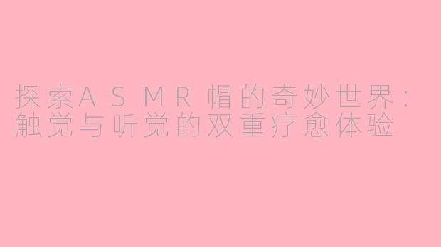 探索ASMR帽的奇妙世界：触觉与听觉的双重疗愈体验