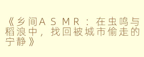 《乡间ASMR：在虫鸣与稻浪中，找回被城市偷走的宁静》