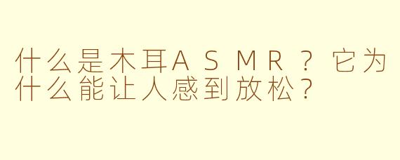 什么是木耳ASMR？它为什么能让人感到放松？