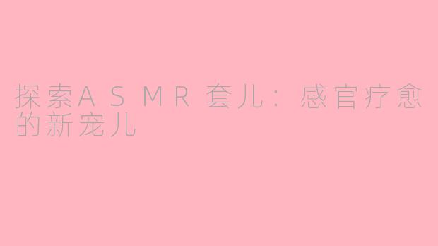 探索ASMR套儿：感官疗愈的新宠儿
