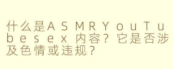 什么是ASMRYouTubesex内容?它是否涉及色情或违规?