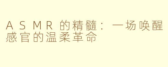 ASMR的精髓：一场唤醒感官的温柔革命