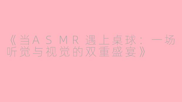 《当ASMR遇上桌球：一场听觉与视觉的双重盛宴》