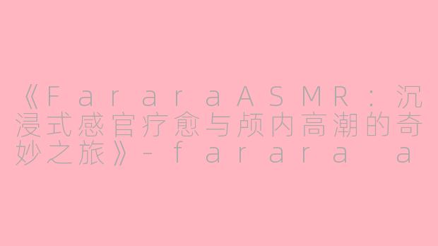 《FararaASMR：沉浸式感官疗愈与颅内高潮的奇妙之旅》-farara asmr