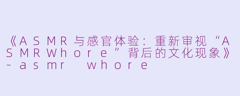 《ASMR与感官体验：重新审视“ASMRWhore”背后的文化现象》-asmr whore