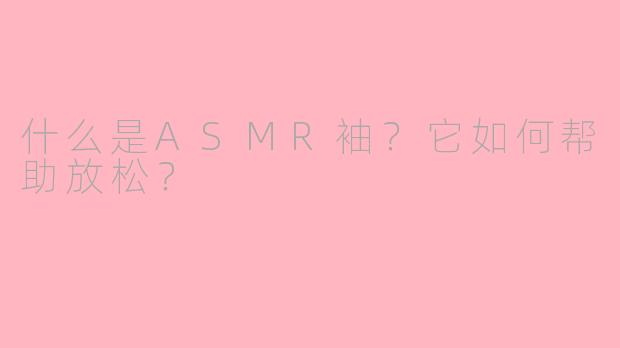 什么是ASMR袖？它如何帮助放松？