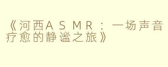 《河西ASMR:一场声音疗愈的静谧之旅》