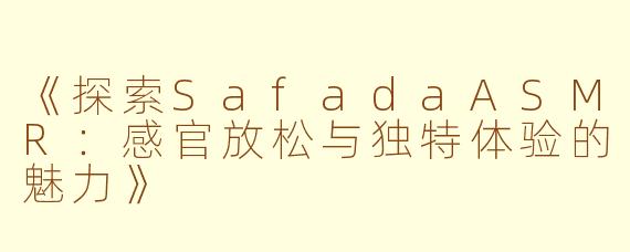 《探索SafadaASMR：感官放松与独特体验的魅力》