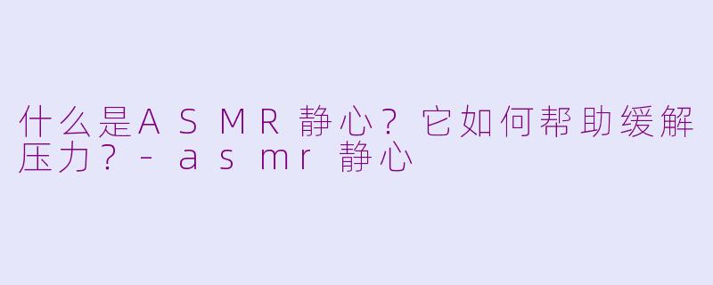 什么是ASMR静心？它如何帮助缓解压力？-asmr静心