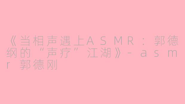 《当相声遇上ASMR：郭德纲的“声疗”江湖》-asmr郭德刚